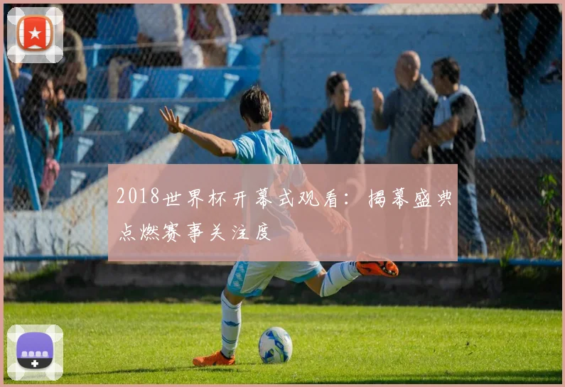 2018世界杯开幕式观看：揭幕盛典点燃赛事关注度