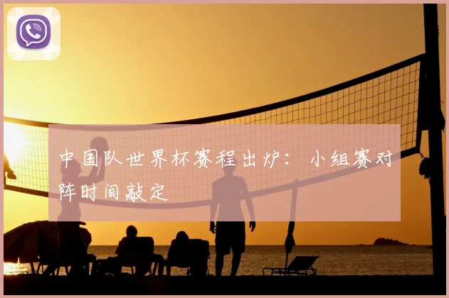 中国队世界杯赛程出炉：小组赛对阵时间敲定