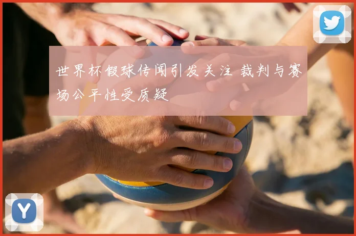 世界杯假球传闻引发关注 裁判与赛场公平性受质疑