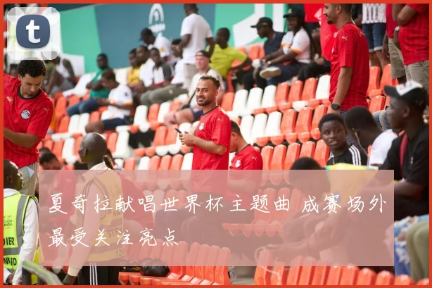 夏奇拉献唱世界杯主题曲 成赛场外最受关注亮点