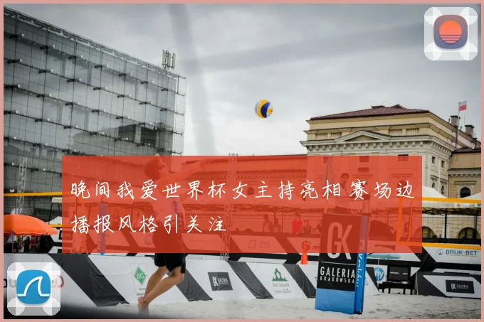 晚间我爱世界杯女主持亮相 赛场边播报风格引关注