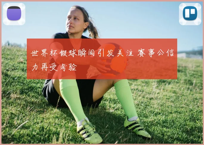 世界杯假球瞬间引发关注 赛事公信力再受考验