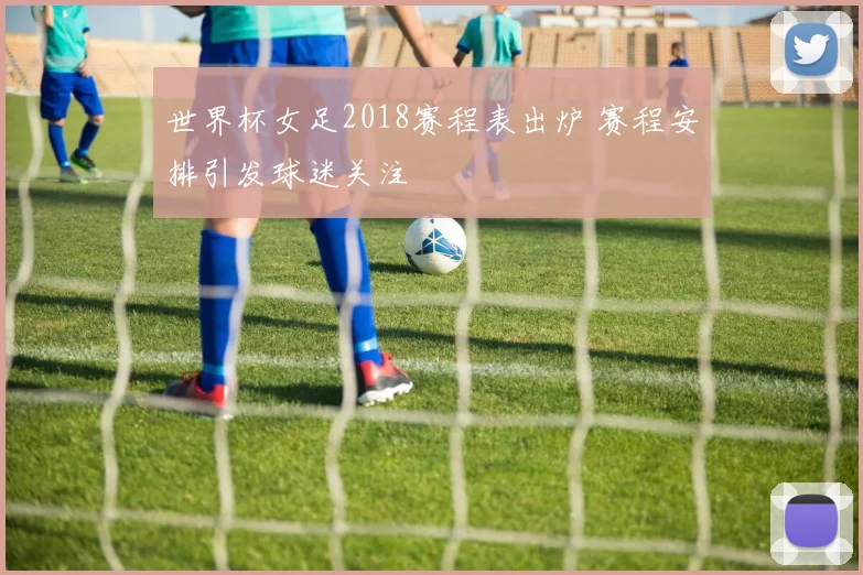世界杯女足2018赛程表出炉 赛程安排引发球迷关注