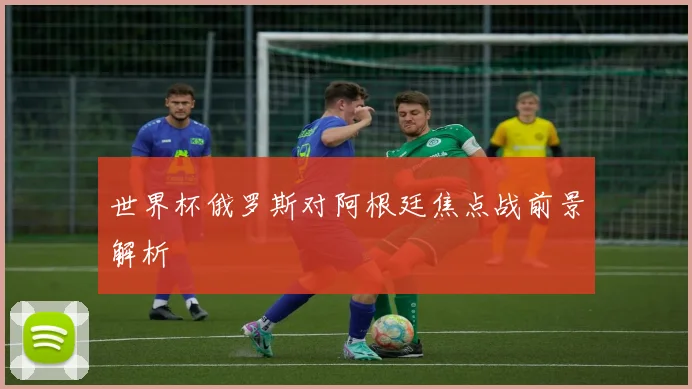 世界杯俄罗斯对阿根廷焦点战前景解析