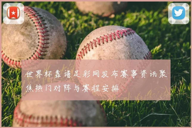世界杯靠谱足彩网发布赛事资讯聚焦热门对阵与赛程安排
