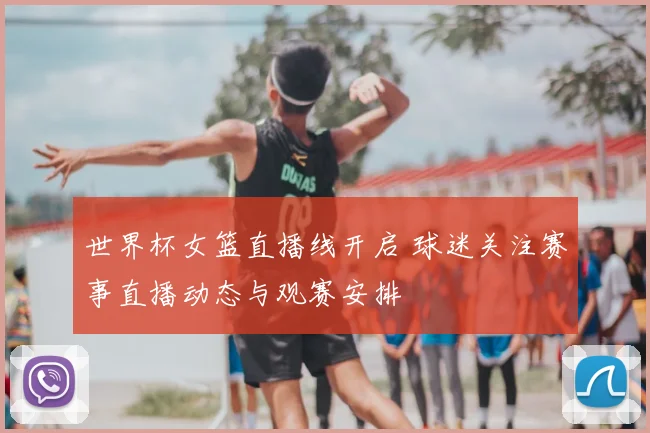 世界杯女篮直播线开启 球迷关注赛事直播动态与观赛安排