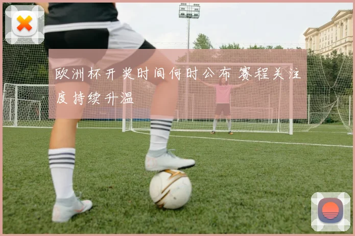 欧洲杯开奖时间何时公布 赛程关注度持续升温
