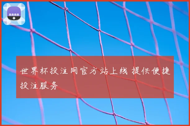 世界杯投注网官方站上线 提供便捷投注服务