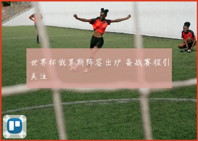 世界杯俄罗斯阵容出炉 备战赛程引关注