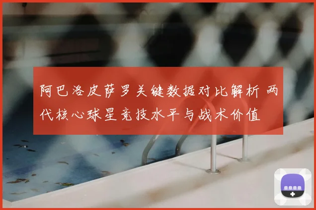 阿巴洛皮萨罗关键数据对比解析 两代核心球星竞技水平与战术价值