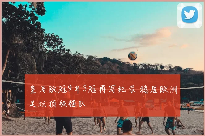 皇马欧冠9年5冠再写纪录 稳居欧洲足坛顶级强队