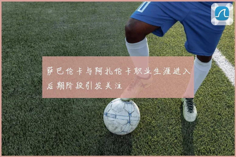 萨巴伦卡与阿扎伦卡职业生涯进入后期阶段引发关注