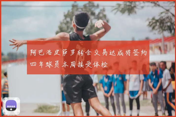 阿巴洛皮萨罗转会交易达成将签约四年球员本周接受体检