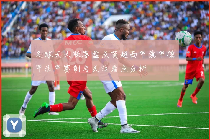 足球五大联赛盘点英超西甲意甲德甲法甲赛制与关注看点分析