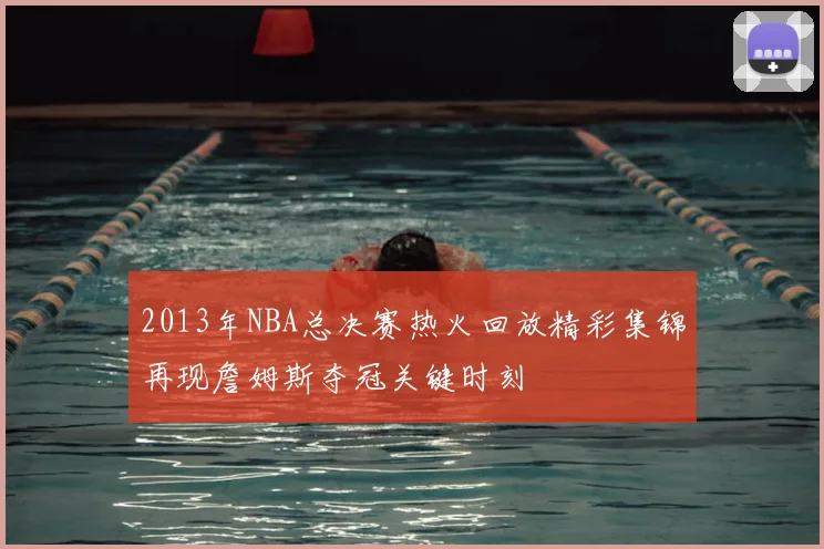 2013年NBA总决赛热火回放精彩集锦再现詹姆斯夺冠关键时刻
