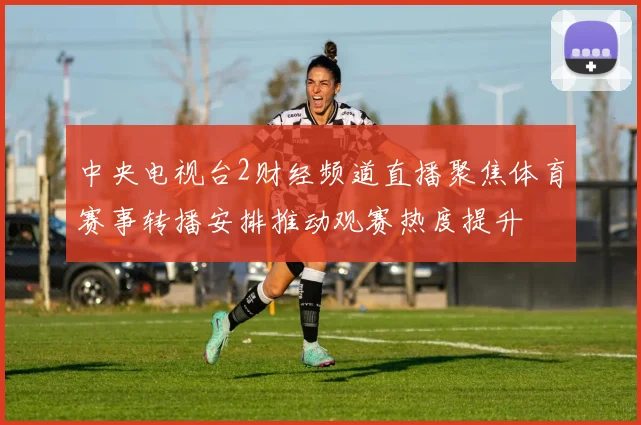 中央电视台2财经频道直播聚焦体育赛事转播安排推动观赛热度提升
