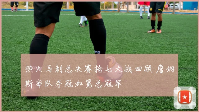 热火马刺总决赛抢七大战回顾 詹姆斯率队夺冠加冕总冠军