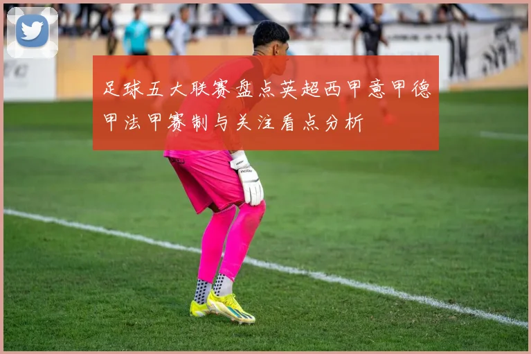 足球五大联赛盘点英超西甲意甲德甲法甲赛制与关注看点分析