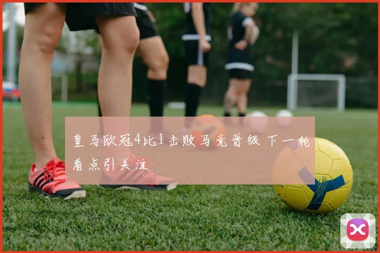 皇马欧冠4比1击败马竞晋级 下一轮看点引关注