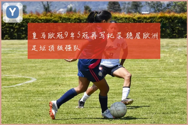 皇马欧冠9年5冠再写纪录 稳居欧洲足坛顶级强队