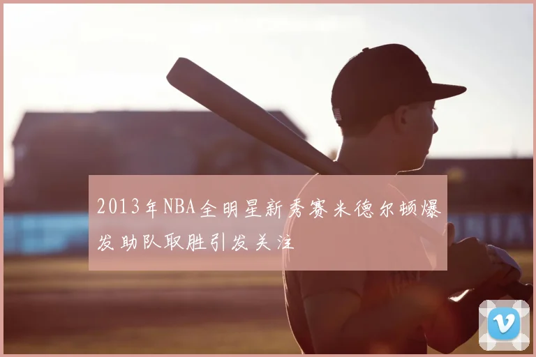 2013年NBA全明星新秀赛米德尔顿爆发助队取胜引发关注