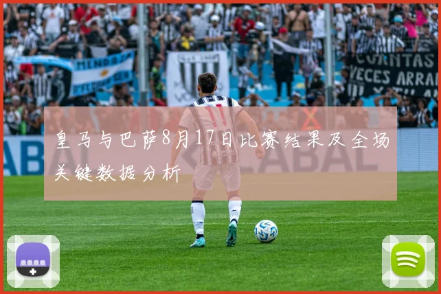 皇马与巴萨8月17日比赛结果及全场关键数据分析