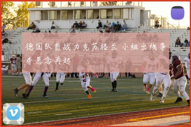 德国队首战力克苏格兰 小组出线争夺悬念再起