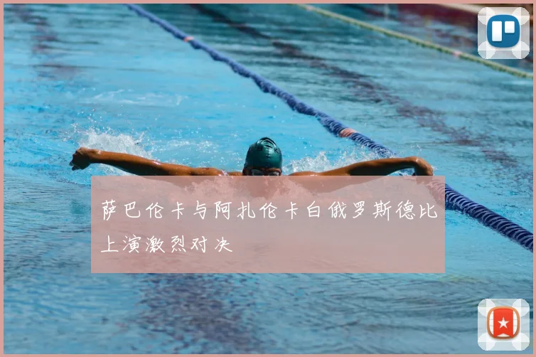 萨巴伦卡与阿扎伦卡白俄罗斯德比上演激烈对决