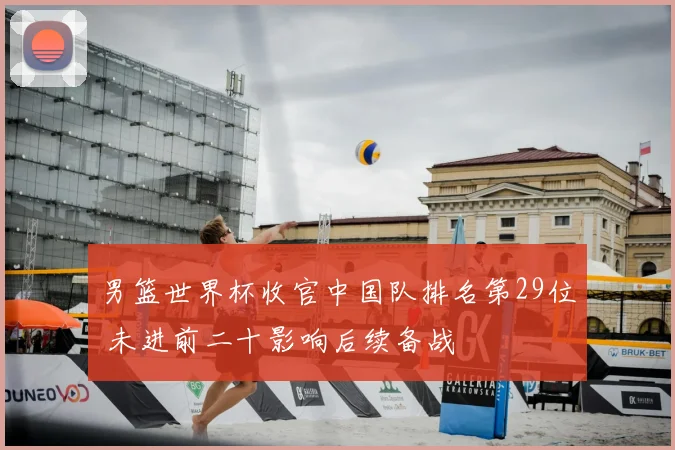 男篮世界杯收官中国队排名第29位 未进前二十影响后续备战