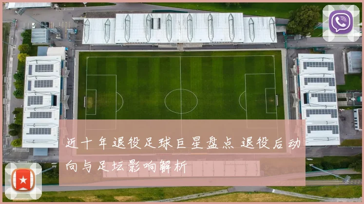 近十年退役足球巨星盘点 退役后动向与足坛影响解析