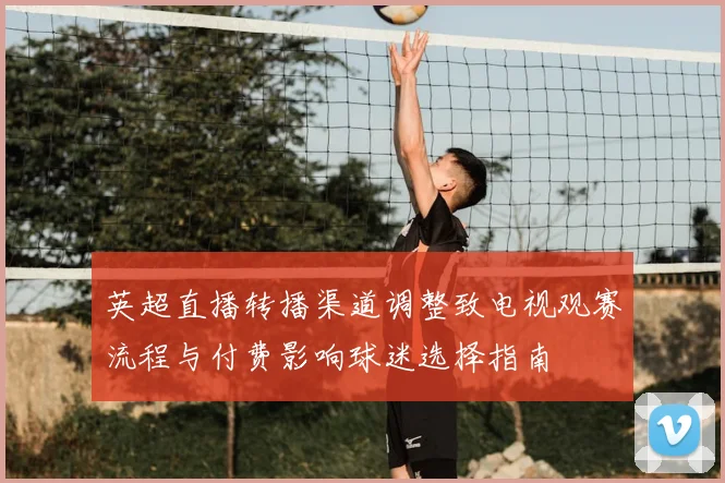 英超直播转播渠道调整致电视观赛流程与付费影响球迷选择指南