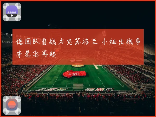德国队首战力克苏格兰 小组出线争夺悬念再起