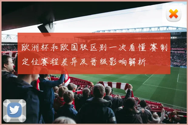 欧洲杯和欧国联区别一次看懂 赛制定位赛程差异及晋级影响解析