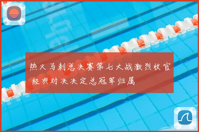 热火马刺总决赛第七大战激烈收官 经典对决决定总冠军归属
