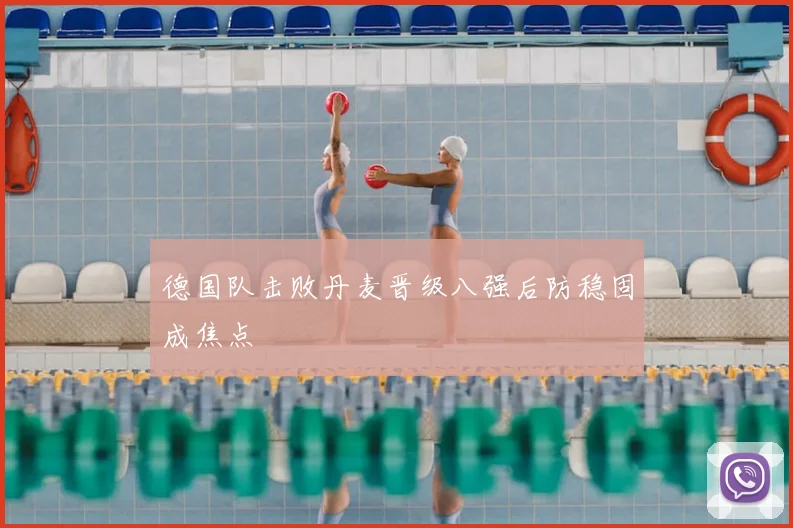 德国队击败丹麦晋级八强后防稳固成焦点