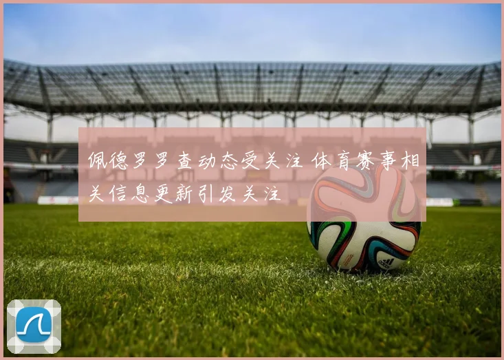 佩德罗罗查动态受关注 体育赛事相关信息更新引发关注