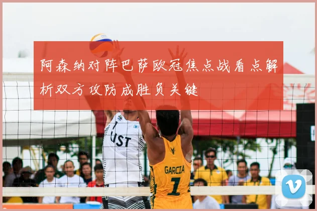 阿森纳对阵巴萨欧冠焦点战看点解析双方攻防成胜负关键