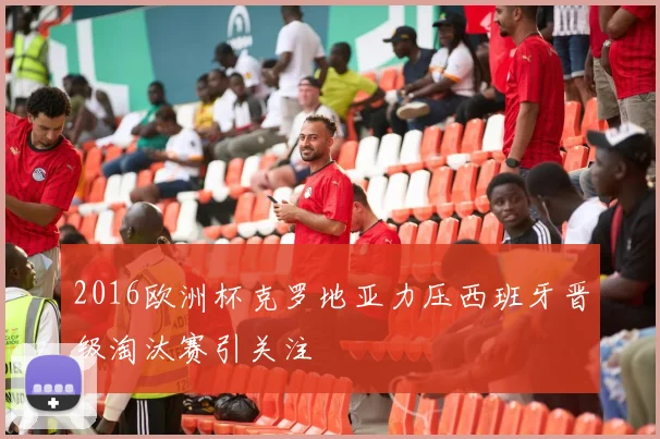 2016欧洲杯克罗地亚力压西班牙晋级淘汰赛引关注