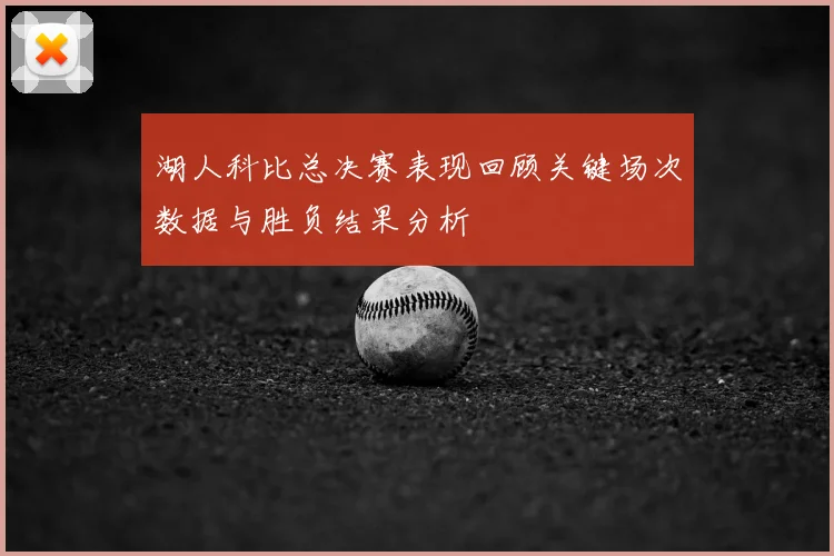 湖人科比总决赛表现回顾关键场次数据与胜负结果分析