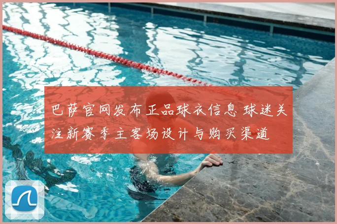 巴萨官网发布正品球衣信息 球迷关注新赛季主客场设计与购买渠道