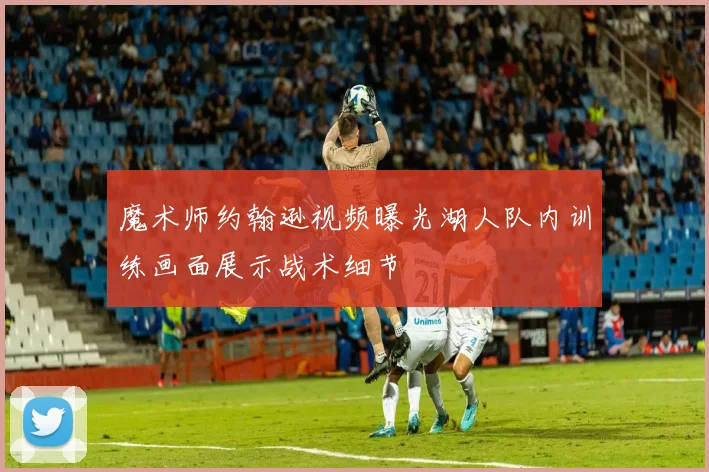 魔术师约翰逊视频曝光湖人队内训练画面展示战术细节