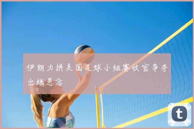 伊朗力拼美国足球小组赛收官争夺出线悬念