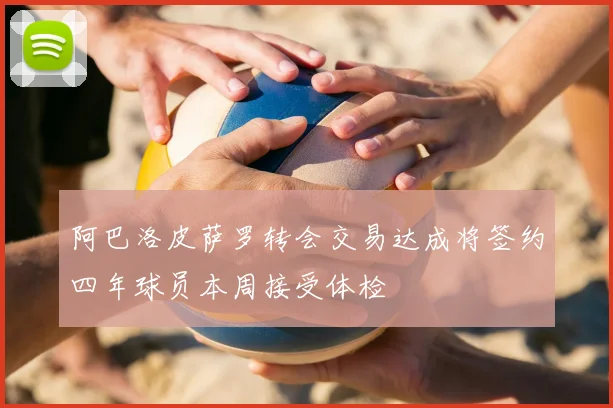 阿巴洛皮萨罗转会交易达成将签约四年球员本周接受体检