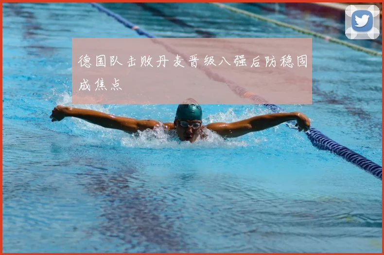 德国队击败丹麦晋级八强后防稳固成焦点