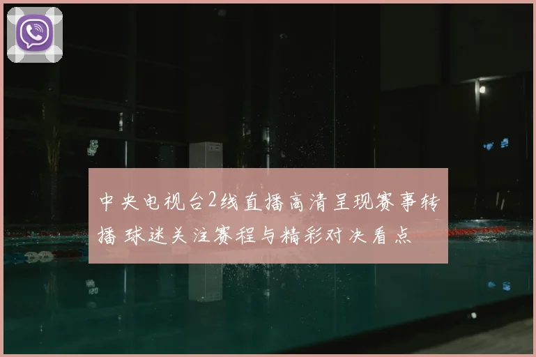 中央电视台2线直播高清呈现赛事转播 球迷关注赛程与精彩对决看点