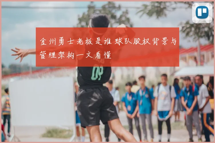 金州勇士老板是谁 球队股权背景与管理架构一文看懂