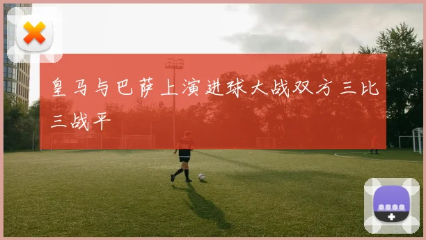 皇马与巴萨上演进球大战双方三比三战平