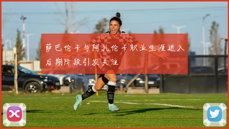 萨巴伦卡与阿扎伦卡职业生涯进入后期阶段引发关注