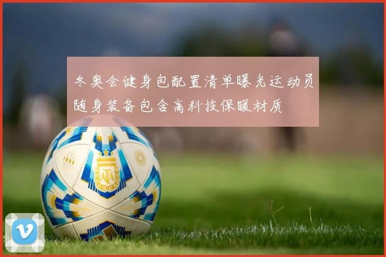 冬奥会健身包配置清单曝光运动员随身装备包含高科技保暖材质