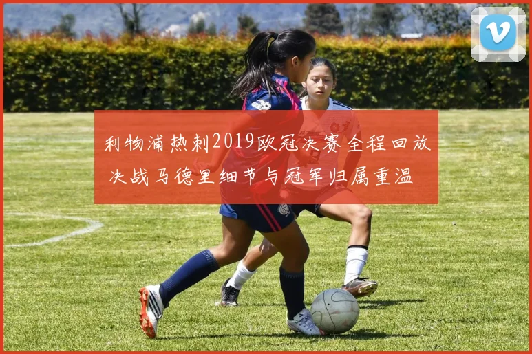 利物浦热刺2019欧冠决赛全程回放 决战马德里细节与冠军归属重温